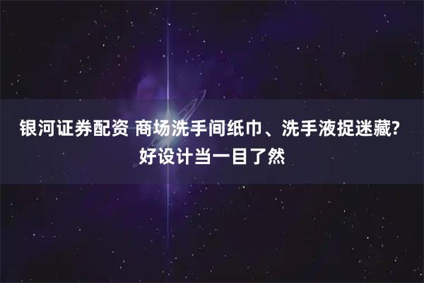 银河证券配资 商场洗手间纸巾、洗手液捉迷藏? 好设计当一目了然