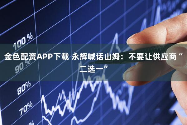 金色配资APP下载 永辉喊话山姆：不要让供应商“二选一”