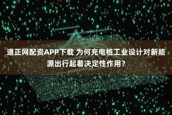 道正网配资APP下载 为何充电桩工业设计对新能源出行起着决定性作用？