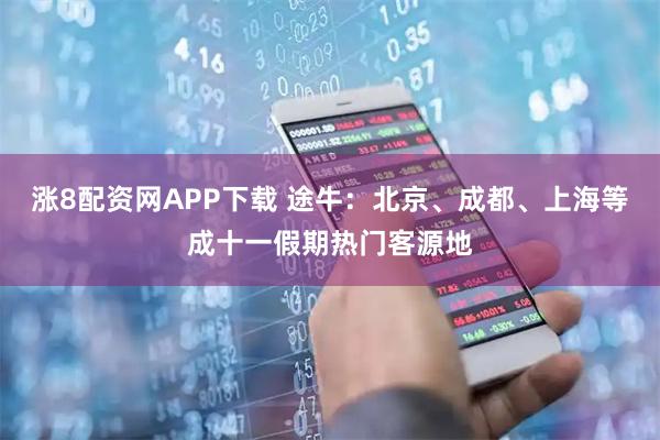 涨8配资网APP下载 途牛：北京、成都、上海等成十一假期热门客源地