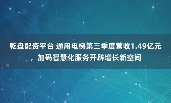 乾盘配资平台 通用电梯第三季度营收1.49亿元，加码智慧化服务开辟增长新空间