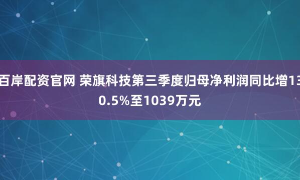 百岸配资官网 荣旗科技第三季度归母净利润同比增130.5%至1039万元