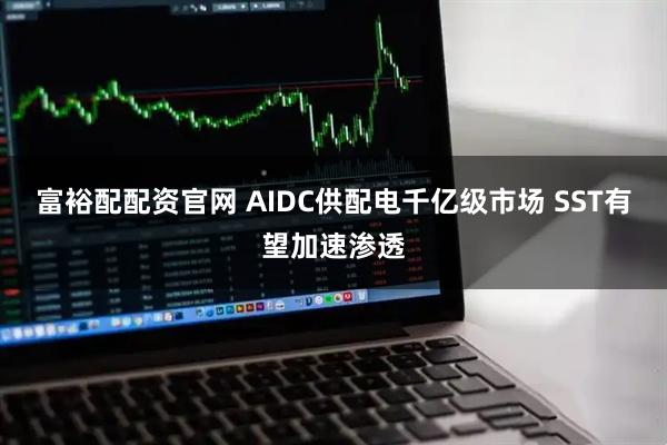 富裕配配资官网 AIDC供配电千亿级市场 SST有望加速渗透