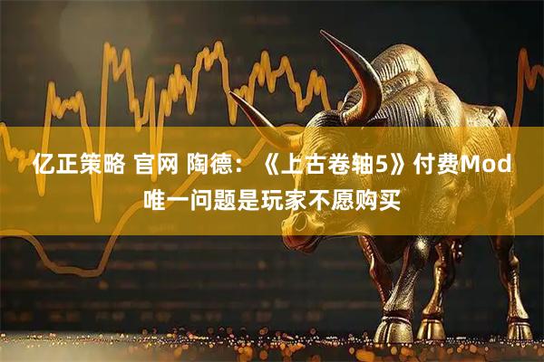 亿正策略 官网 陶德：《上古卷轴5》付费Mod唯一问题是玩家不愿购买