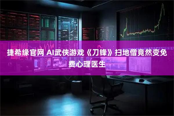 捷希缘官网 AI武侠游戏《刀锋》扫地僧竟然变免费心理医生