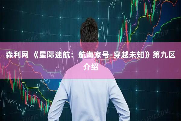 森利网 《星际迷航：航海家号-穿越未知》第九区介绍