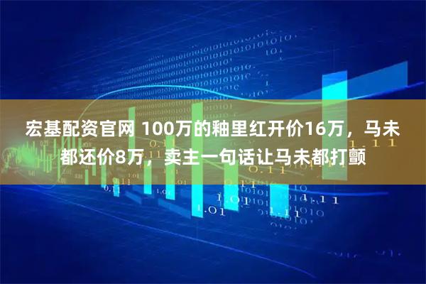 宏基配资官网 100万的釉里红开价16万，马未都还价8万，卖主一句话让马未都打颤