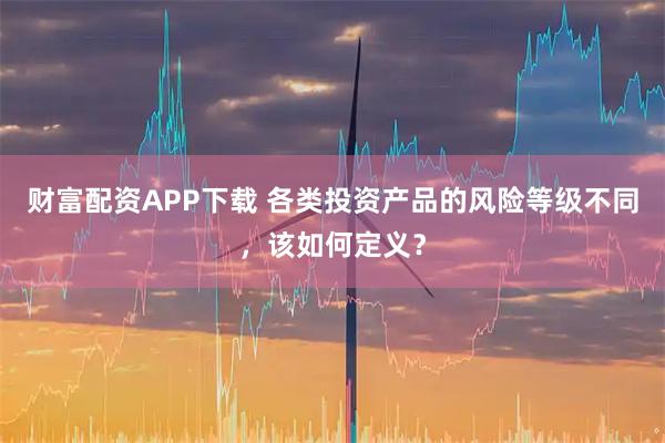 财富配资APP下载 各类投资产品的风险等级不同，该如何定义？