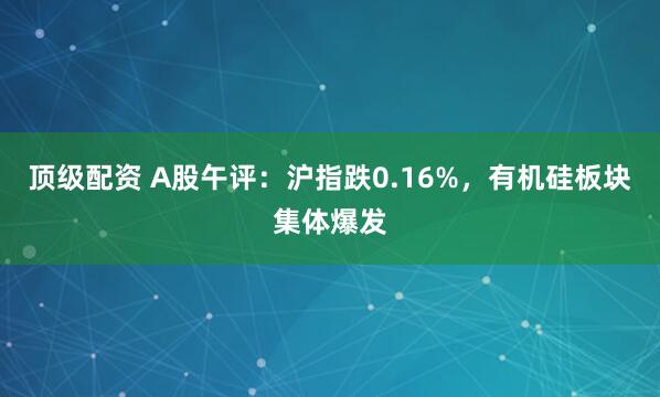 顶级配资 A股午评：沪指跌0.16%，有机硅板块集体爆发
