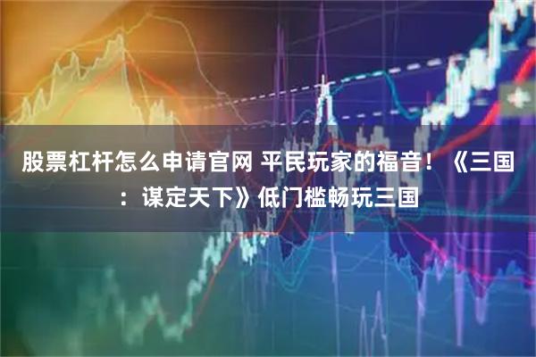 股票杠杆怎么申请官网 平民玩家的福音！《三国：谋定天下》低门槛畅玩三国