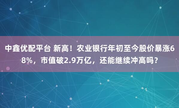 中鑫优配平台 新高！农业银行年初至今股价暴涨68%，市值破2.9万亿，还能继续冲高吗？