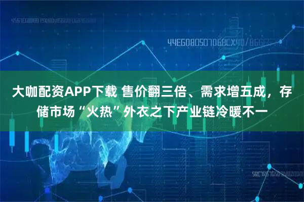 大咖配资APP下载 售价翻三倍、需求增五成，存储市场“火热”外衣之下产业链冷暖不一