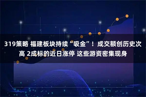 319策略 福建板块持续“吸金”！成交额创历史次高 2成标的近日涨停 这些游资密集现身