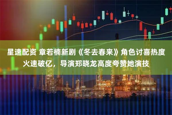 星速配资 章若楠新剧《冬去春来》角色讨喜热度火速破亿，导演郑晓龙高度夸赞她演技