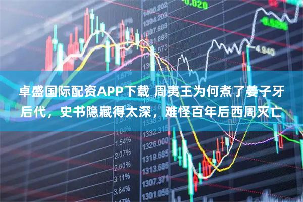 卓盛国际配资APP下载 周夷王为何煮了姜子牙后代，史书隐藏得太深，难怪百年后西周灭亡