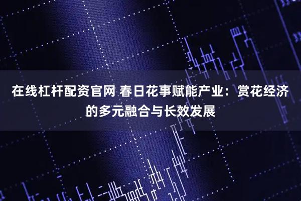在线杠杆配资官网 春日花事赋能产业：赏花经济的多元融合与长效发展