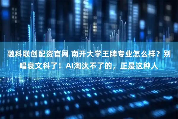 融科联创配资官网 南开大学王牌专业怎么样？别唱衰文科了！AI淘汰不了的，正是这种人
