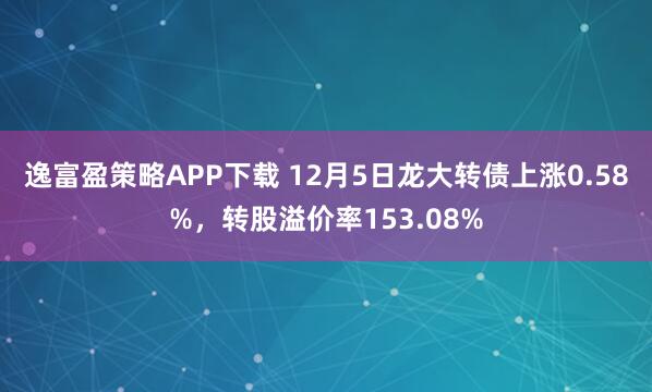 逸富盈策略APP下载 12月5日龙大转债上涨0.58%，转股溢价率153.08%