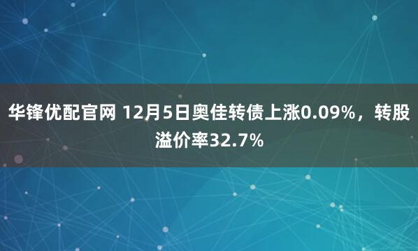 华锋优配官网 12月5日奥佳转债上涨0.09%，转股溢价率32.7%