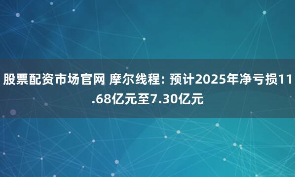 股票配资市场官网 摩尔线程: 预计2025年净亏损11.68亿元至7.30亿元