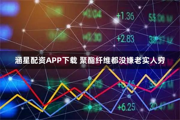 涵星配资APP下载 聚酯纤维都没嫌老实人穷