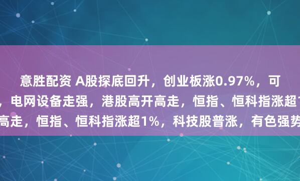 意胜配资 A股探底回升，创业板涨0.97%，可控核聚变、商业航天领涨，电网设备走强，港股高开高走，恒指、恒科指涨超1%，科技股普涨，有色强势
