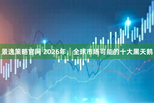 景逸策略官网 2026年，全球市场可能的十大黑天鹅