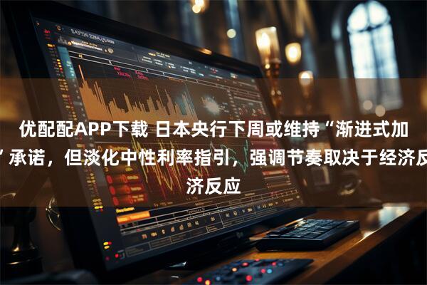 优配配APP下载 日本央行下周或维持“渐进式加息”承诺，但淡化中性利率指引，强调节奏取决于经济反应