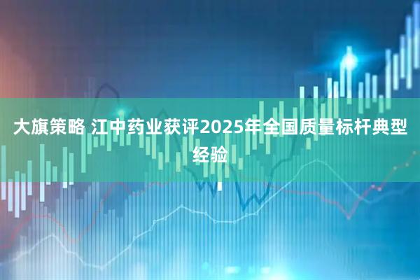 大旗策略 江中药业获评2025年全国质量标杆典型经验