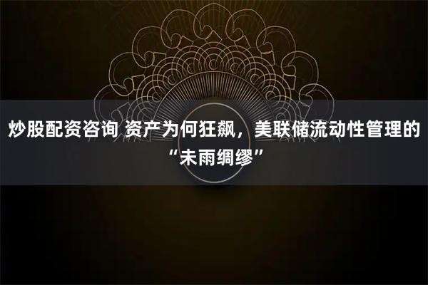 炒股配资咨询 资产为何狂飙,美联储流动性管理的“未雨绸缪”