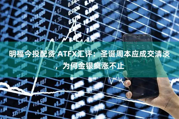 明福今投配资 ATFX汇评:圣诞周本应成交清淡,为何金银疯涨不止