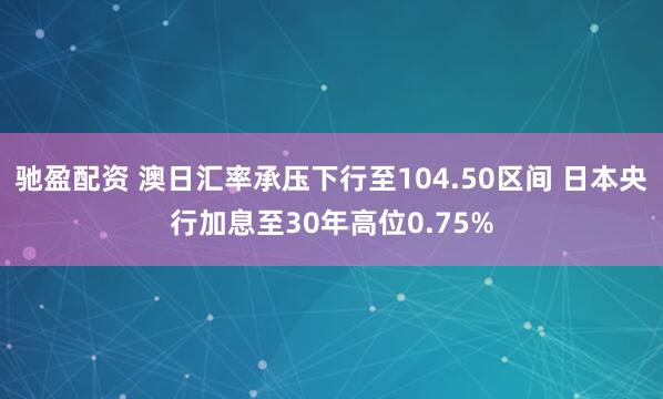 驰盈配资 澳日汇率承压下行至104.50区间 日本央行加息至30年高位0.75%