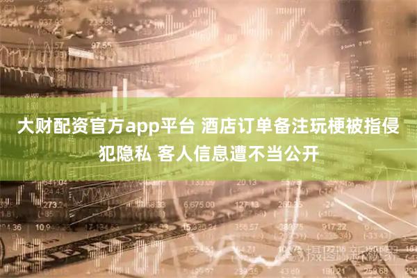 大财配资官方app平台 酒店订单备注玩梗被指侵犯隐私 客人信息遭不当公开
