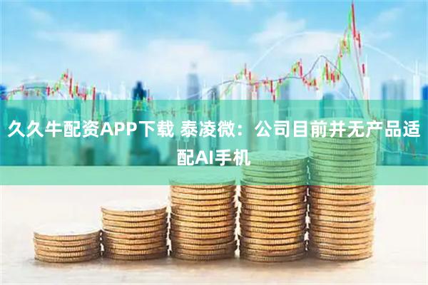 久久牛配资APP下载 泰凌微：公司目前并无产品适配AI手机