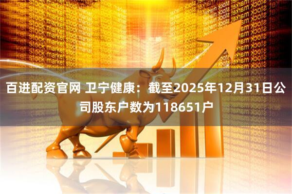 百进配资官网 卫宁健康：截至2025年12月31日公司股东户数为118651户