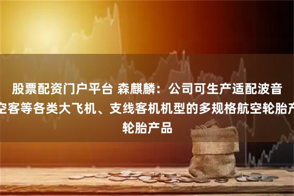 股票配资门户平台 森麒麟：公司可生产适配波音、空客等各类大飞机、支线客机机型的多规格航空轮胎产品