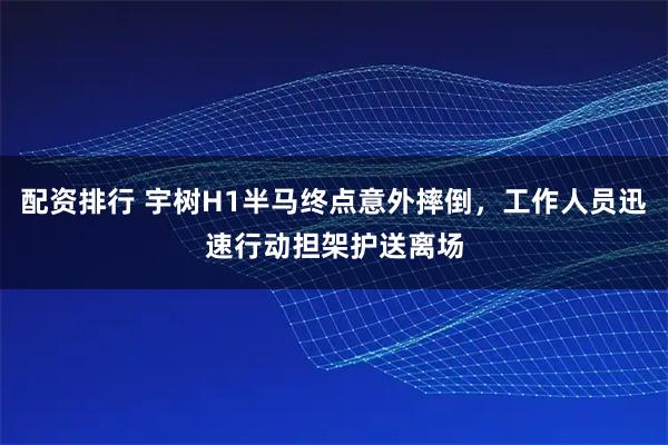 配资排行 宇树H1半马终点意外摔倒，工作人员迅速行动担架护送离场