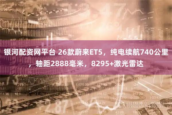银河配资网平台 26款蔚来ET5，纯电续航740公里，轴距2888毫米，8295+激光雷达