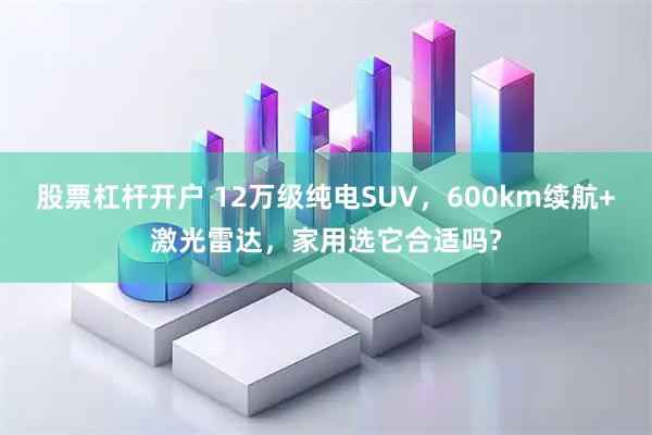 股票杠杆开户 12万级纯电SUV，600km续航+激光雷达，家用选它合适吗?