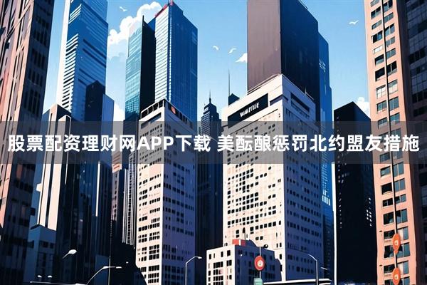 股票配资理财网APP下载 美酝酿惩罚北约盟友措施