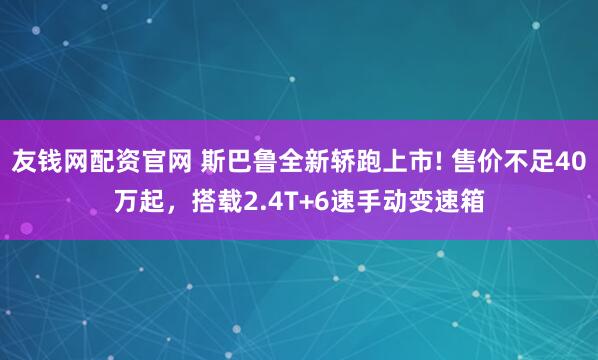 友钱网配资官网 斯巴鲁全新轿跑上市! 售价不足40万起，搭载2.4T+6速手动变速箱