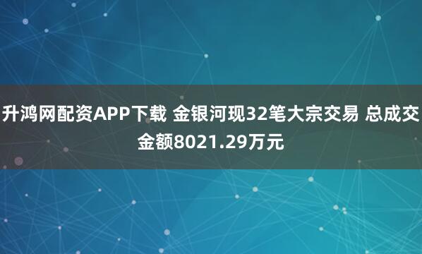 升鸿网配资APP下载 金银河现32笔大宗交易 总成交金额8021.29万元
