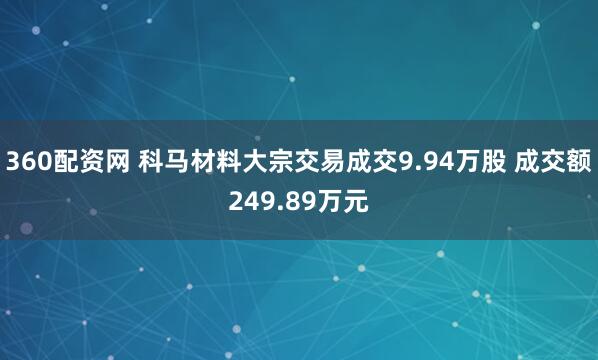 360配资网 科马材料大宗交易成交9.94万股 成交额249.89万元