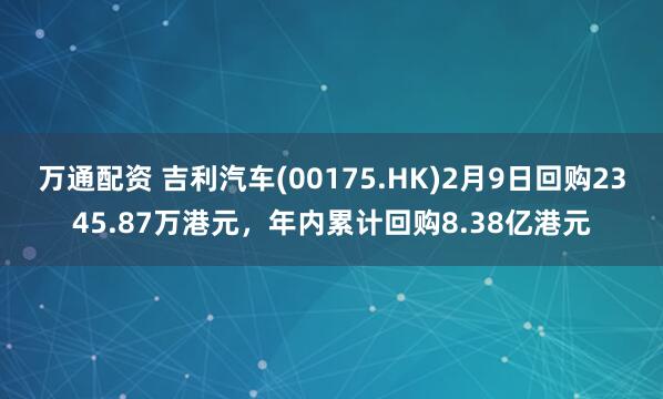 万通配资 吉利汽车(00175.HK)2月9日回购2345.87万港元，年内累计回购8.38亿港元