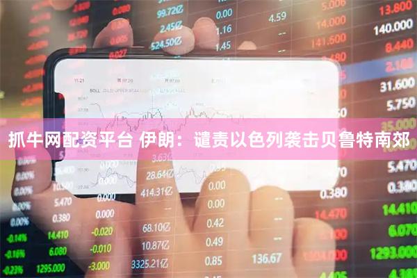 抓牛网配资平台 伊朗：谴责以色列袭击贝鲁特南郊