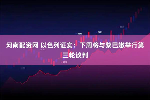 河南配资网 以色列证实：下周将与黎巴嫩举行第三轮谈判