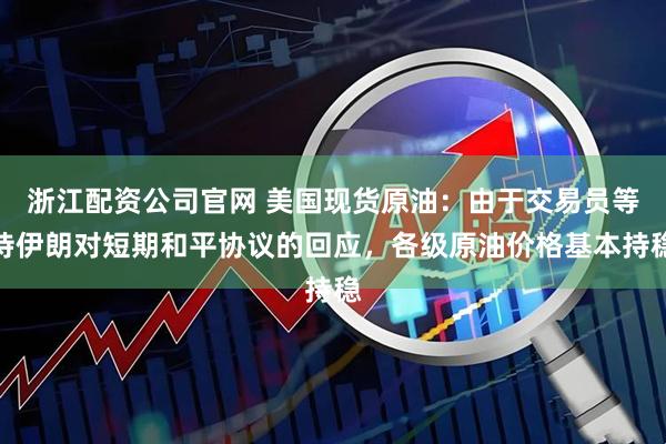浙江配资公司官网 美国现货原油：由于交易员等待伊朗对短期和平协议的回应，各级原油价格基本持稳
