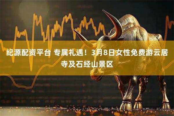 纪源配资平台 专属礼遇！3月8日女性免费游云居寺及石经山景区