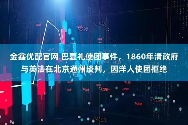 金鑫优配官网 巴夏礼使团事件，1860年清政府与英法在北京通州谈判，因洋人使团拒绝