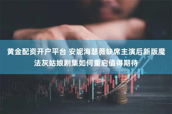 黄金配资开户平台 安妮海瑟薇缺席主演后新版魔法灰姑娘剧集如何重启值得期待
